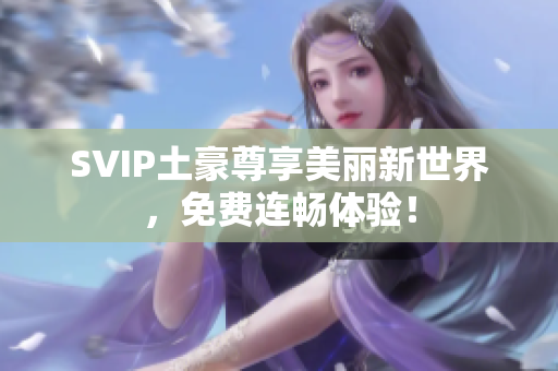 SVIP土豪尊享美丽新世界，免费连畅体验！
