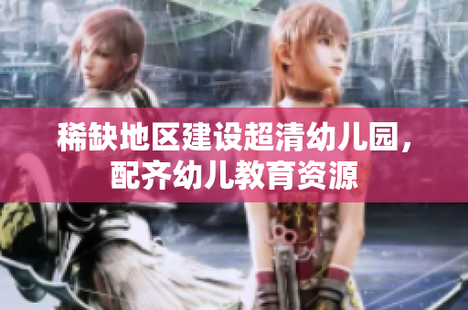 稀缺地区建设超清幼儿园，配齐幼儿教育资源