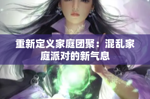 重新定义家庭团聚：混乱家庭派对的新气息