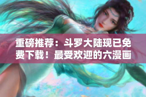 重磅推荐：斗罗大陆现已免费下载！最受欢迎的六漫画系列之一