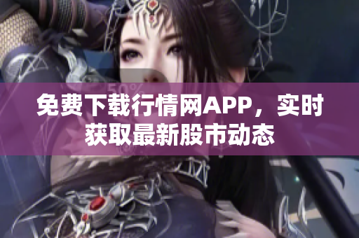 免费下载行情网APP，实时获取最新股市动态