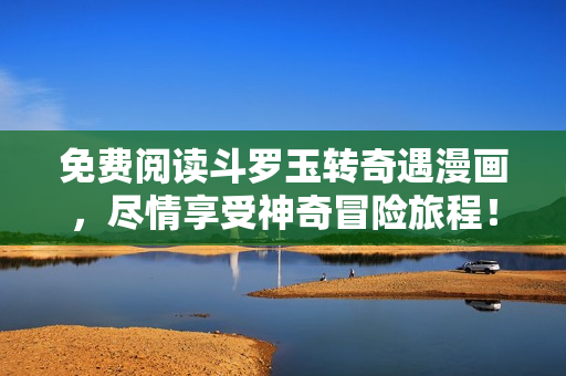 免费阅读斗罗玉转奇遇漫画，尽情享受神奇冒险旅程！