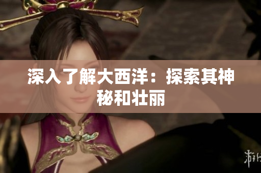 深入了解大西洋：探索其神秘和壮丽