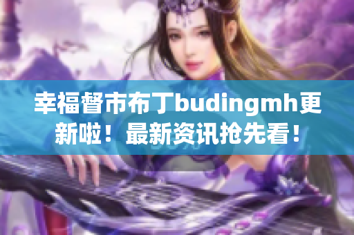 幸福督市布丁budingmh更新啦！最新资讯抢先看！
