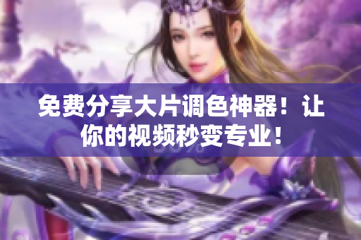 免费分享大片调色神器！让你的视频秒变专业！