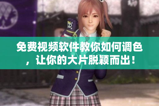 免费视频软件教你如何调色，让你的大片脱颖而出！