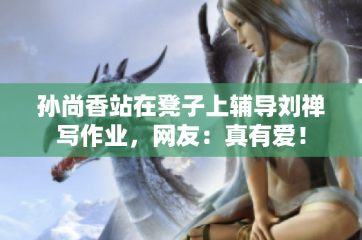 孙尚香站在凳子上辅导刘禅写作业，网友：真有爱！