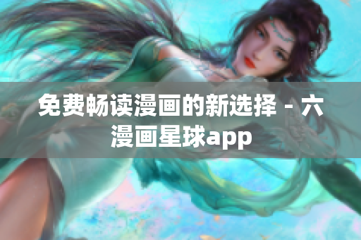 免费畅读漫画的新选择 - 六漫画星球app