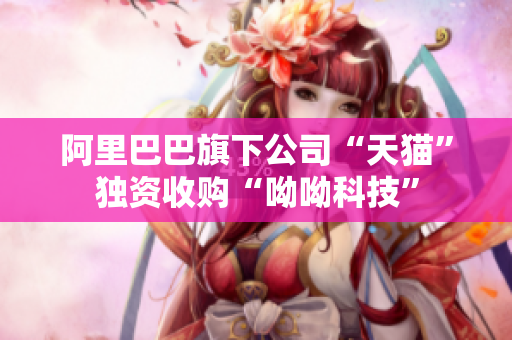 阿里巴巴旗下公司“天猫”独资收购“呦呦科技”