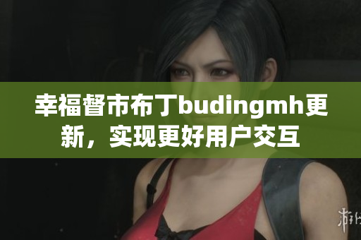幸福督市布丁budingmh更新，实现更好用户交互