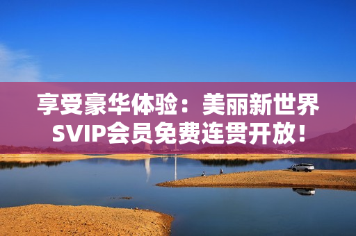 享受豪华体验：美丽新世界SVIP会员免费连贯开放！