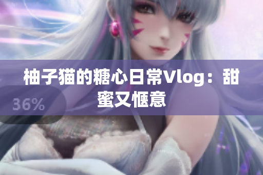 柚子猫的糖心日常Vlog：甜蜜又惬意