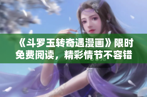 《斗罗玉转奇遇漫画》限时免费阅读，精彩情节不容错过！