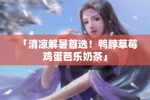 「清凉解暑首选！鸭脖草莓鸡蛋芭乐奶茶」