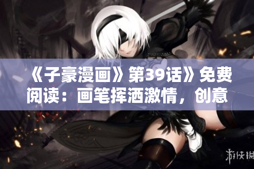 《子豪漫画》第39话》免费阅读：画笔挥洒激情，创意无限