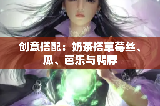 创意搭配：奶茶搭草莓丝、瓜、芭乐与鸭脖