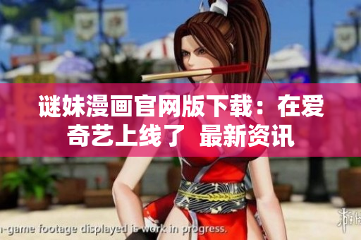 谜妹漫画官网版下载：在爱奇艺上线了  最新资讯
