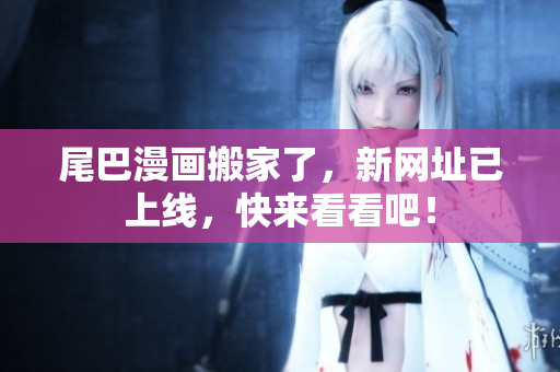 尾巴漫画搬家了，新网址已上线，快来看看吧！