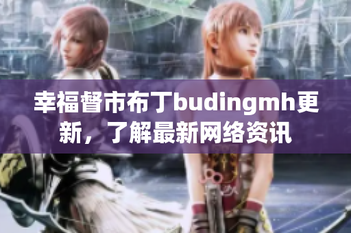 幸福督市布丁budingmh更新，了解最新网络资讯