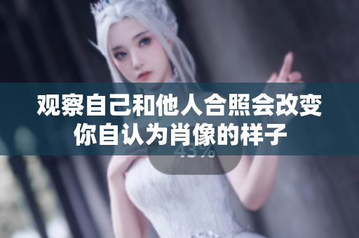 观察自己和他人合照会改变你自认为肖像的样子