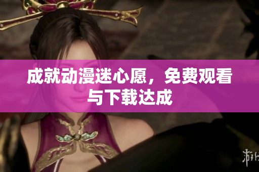 成就动漫迷心愿，免费观看与下载达成