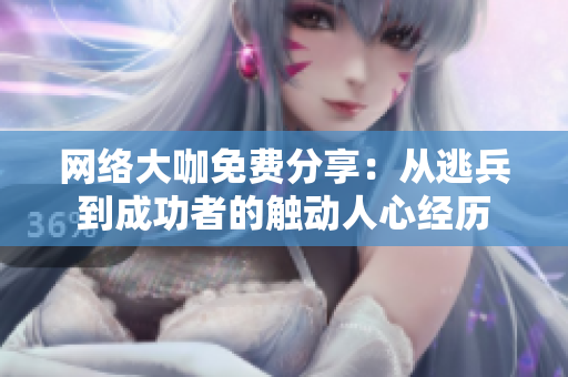 网络大咖免费分享：从逃兵到成功者的触动人心经历