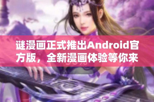 谜漫画正式推出Android官方版，全新漫画体验等你来！
