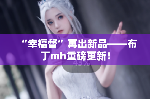 “幸福督”再出新品——布丁mh重磅更新！
