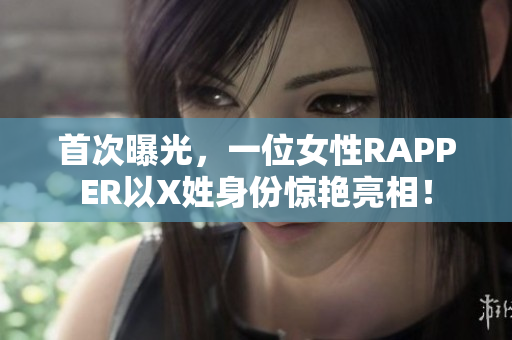 首次曝光，一位女性RAPPER以X姓身份惊艳亮相！