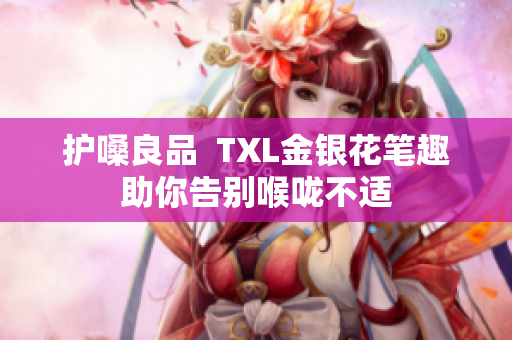护嗓良品  TXL金银花笔趣助你告别喉咙不适