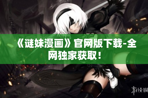 《谜妹漫画》官网版下载-全网独家获取！