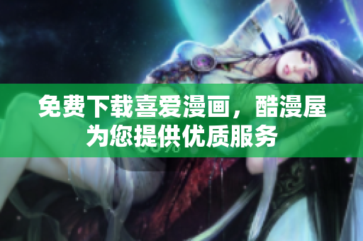 免费下载喜爱漫画，酷漫屋为您提供优质服务