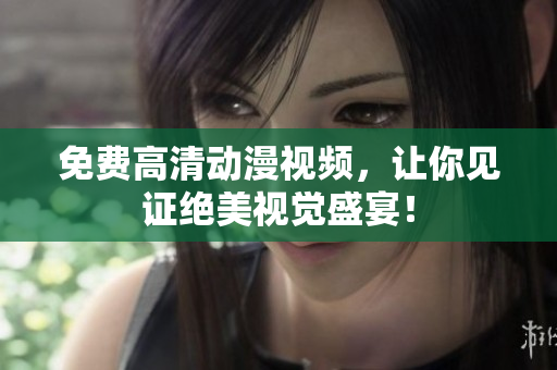 免费高清动漫视频，让你见证绝美视觉盛宴！