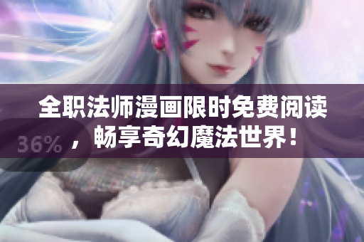 全职法师漫画限时免费阅读，畅享奇幻魔法世界！