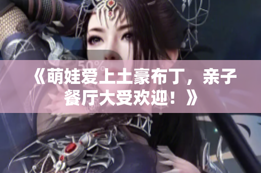 《萌娃爱上土豪布丁，亲子餐厅大受欢迎！》