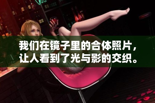 我们在镜子里的合体照片，让人看到了光与影的交织。