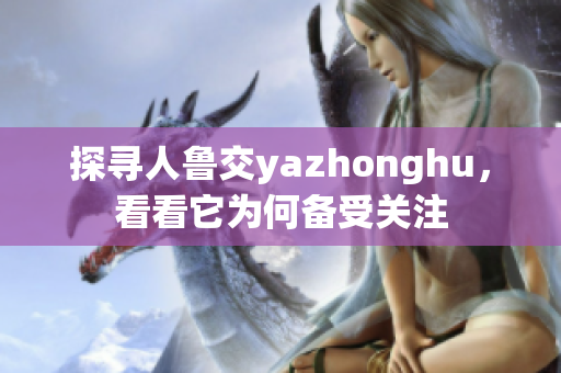 探寻人鲁交yazhonghu，看看它为何备受关注