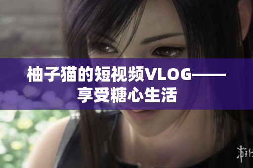 柚子猫的短视频VLOG——享受糖心生活