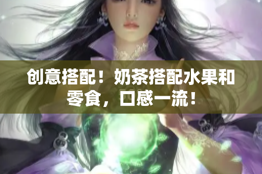 创意搭配！奶茶搭配水果和零食，口感一流！