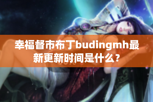 幸福督市布丁budingmh最新更新时间是什么？