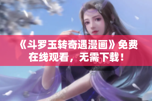 《斗罗玉转奇遇漫画》免费在线观看，无需下载！