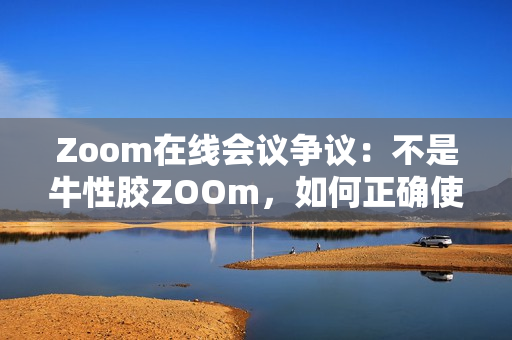 Zoom在线会议争议：不是牛性胶ZOOm，如何正确使用？