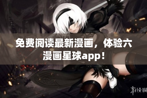 免费阅读最新漫画，体验六漫画星球app！