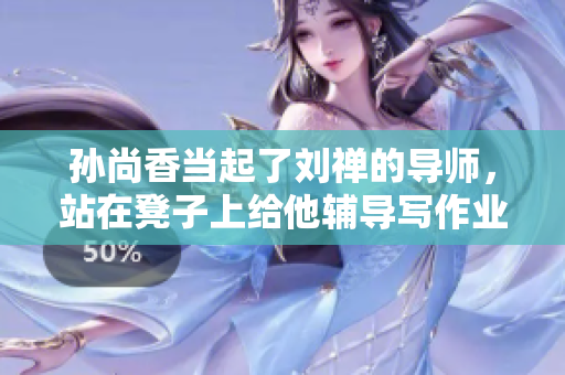 孙尚香当起了刘禅的导师，站在凳子上给他辅导写作业