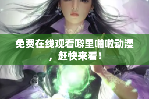 免费在线观看噼里啪啦动漫，赶快来看！