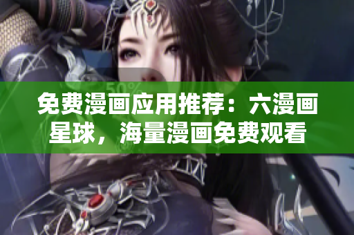 免费漫画应用推荐：六漫画星球，海量漫画免费观看