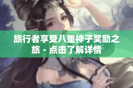 旅行者享受八重神子奖励之旅 - 点击了解详情