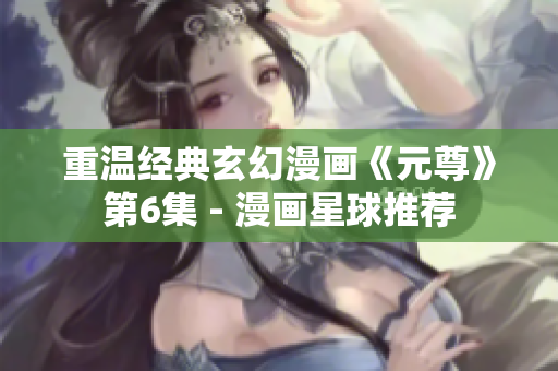 重温经典玄幻漫画《元尊》第6集 - 漫画星球推荐