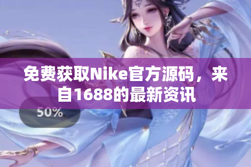 免费获取Nike官方源码，来自1688的最新资讯
