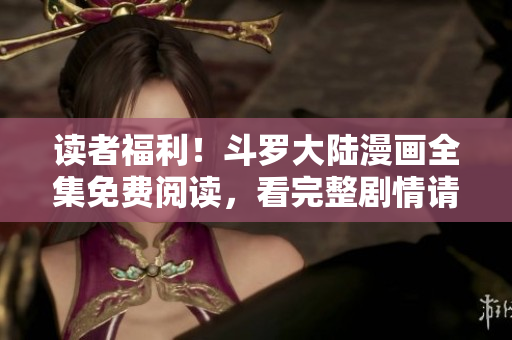 读者福利！斗罗大陆漫画全集免费阅读，看完整剧情请速点进！